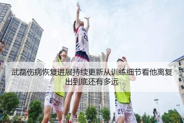 武磊伤病恢复进展持续更新从训练细节看他离复出到底还有多远 - aiyouxi